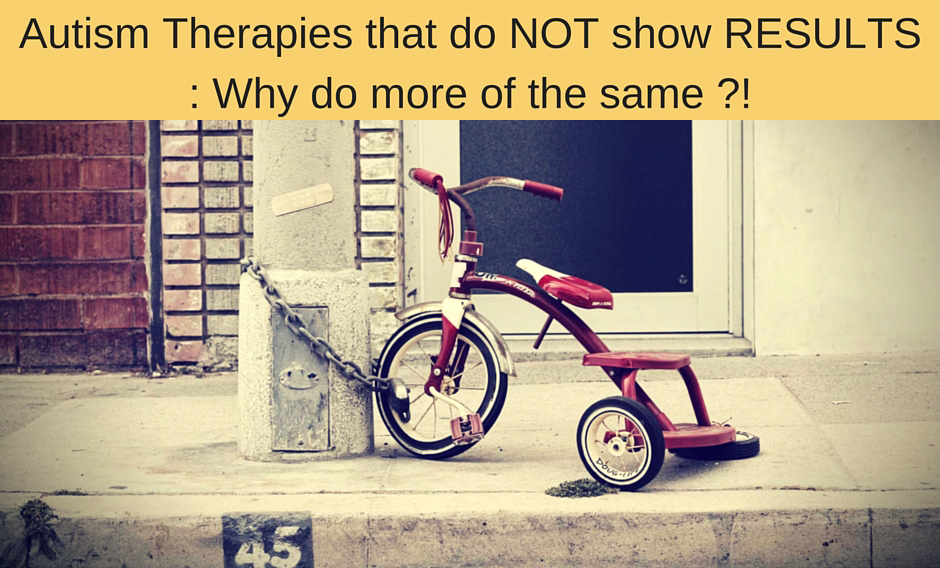 Autism Therapies that do NOT show RESULTS : Why do more of the Same ? And what You can do instead that shows Results from Day ONE
